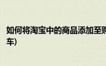 如何将淘宝中的商品添加至购物车(淘宝怎么将商品加入购物车)