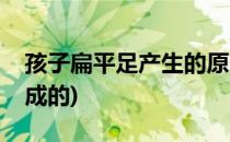 孩子扁平足产生的原因(小孩扁平足是怎么形成的)