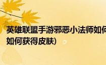 英雄联盟手游邪恶小法师如何获得(英雄联盟手游邪恶小法师如何获得皮肤)