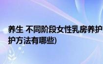 养生 不同阶段女性乳房养护方法(养生 不同阶段女性乳房养护方法有哪些)