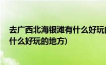 去广西北海银滩有什么好玩的 旅行小攻略(广西北海银滩有什么好玩的地方)
