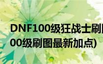 DNF100级狂战士刷图怎么加点(dnf狂战士100级刷图最新加点)