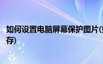 如何设置电脑屏幕保护图片(如何设置电脑屏幕保护图片不保存)