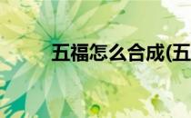 五福怎么合成(五福怎么合成不了)