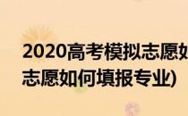 2020高考模拟志愿如何填报(2020高考模拟志愿如何填报专业)
