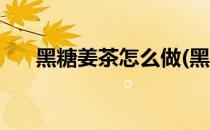 黑糖姜茶怎么做(黑糖姜茶怎么做好喝)