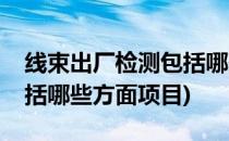 线束出厂检测包括哪些方面(线束出厂检测包括哪些方面项目)