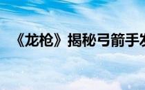 《龙枪》揭秘弓箭手发展攻略(魔龙弓箭手)