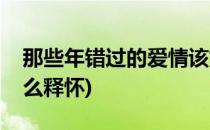 那些年错过的爱情该如何释怀(错过了真爱怎么释怀)