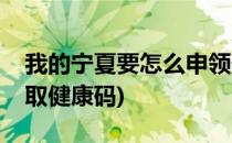 我的宁夏要怎么申领健康码(我的宁夏如何领取健康码)