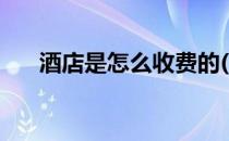 酒店是怎么收费的(酒店是怎样收费的)