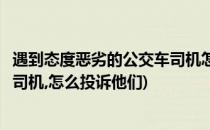 遇到态度恶劣的公交车司机怎么投诉(遇到态度恶劣的公交车司机,怎么投诉他们)