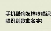 手机酷狗怎样哼唱识别歌曲(手机酷狗怎样哼唱识别歌曲名字)