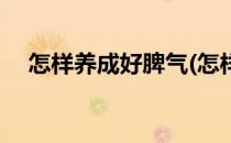 怎样养成好脾气(怎样养成好脾气的方法)
