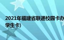 2021年福建省联通校园卡办理方法线上办理资费(福建联通学生卡)
