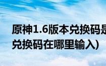 原神1.6版本兑换码是什么怎么输入(原神1.6兑换码在哪里输入)