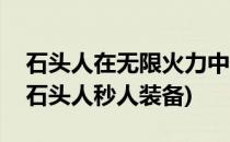 石头人在无限火力中出什么装备好(无限火力石头人秒人装备)