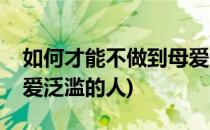 如何才能不做到母爱泛滥(如何才能不做到母爱泛滥的人)