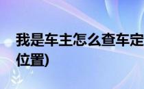 我是车主怎么查车定位(车主怎么查自己车的位置)