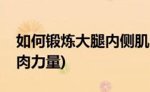 如何锻炼大腿内侧肌肉(如何锻炼大腿内侧肌肉力量)