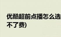 优酷超前点播怎么选集付费(优酷超前点播付不了费)