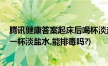 腾讯健康答案起床后喝杯淡盐水可以促进排毒(提问:晨起喝一杯淡盐水,能排毒吗?)
