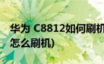 华为 C8812如何刷机的详细教程(华为c8812怎么刷机)