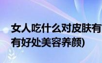 女人吃什么对皮肤有好处(女人吃什么对皮肤有好处美容养颜)