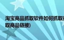 淘宝商品抓取软件如何抓取商品(淘宝商品抓取软件?如何抓取商品链接)