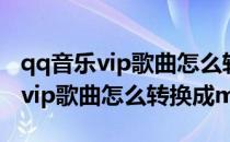 qq音乐vip歌曲怎么转换成mp3(电脑qq音乐vip歌曲怎么转换成mp3)