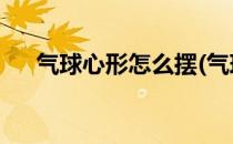 气球心形怎么摆(气球心形怎么摆 图案)