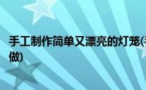 手工制作简单又漂亮的灯笼(手工制作简单又漂亮的灯笼怎么做)
