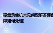 硬盘录像机常见问题解答硬盘录像机故障解决(录像机硬盘故障如何处理)