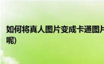 如何将真人图片变成卡通图片(如何将真人图片变成卡通图片呢)