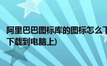 阿里巴巴图标库的图标怎么下载(阿里巴巴图标库的图标怎么下载到电脑上)