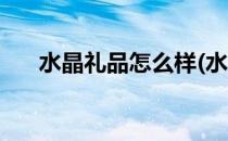 水晶礼品怎么样(水晶礼品怎么样保养)