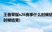 王者荣耀s26赛季什么时候结束?(王者荣耀赛季s26赛季什么时候结束)