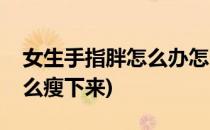 女生手指胖怎么办怎么瘦手指自然(手指胖怎么瘦下来)