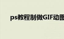 ps教程制做GIF动图(用ps制作gif动图)