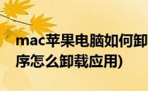 mac苹果电脑如何卸载应用程序(苹果电脑程序怎么卸载应用)