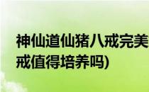 神仙道仙猪八戒完美解析攻略(神仙道仙猪八戒值得培养吗)