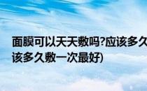 面膜可以天天敷吗?应该多久敷一次?(面膜可以天天敷吗?应该多久敷一次最好)