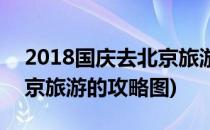 2018国庆去北京旅游的攻略(2018国庆去北京旅游的攻略图)