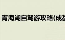 青海湖自驾游攻略(成都到青海湖自驾游攻略)