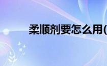 柔顺剂要怎么用(柔顺剂该怎么用)