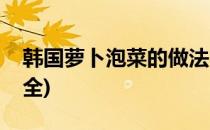 韩国萝卜泡菜的做法(韩国萝卜泡菜的做法大全)