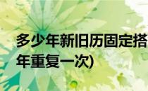 多少年新旧历固定搭配会重复一次(农历多少年重复一次)