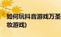 如何玩抖音游戏万圣节化妆舞会(抖音最火化妆游戏)