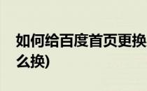 如何给百度首页更换皮肤(百度的首页皮肤怎么换)