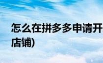 怎么在拼多多申请开店(怎么在拼多多申请开店铺)